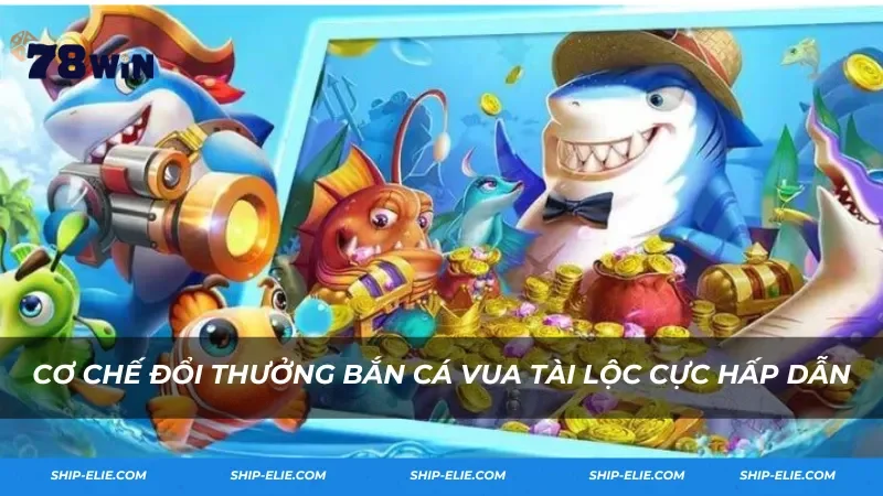 Cơ chế đổi thưởng Bắn Cá Vua Tài Lộc cực hấp dẫn