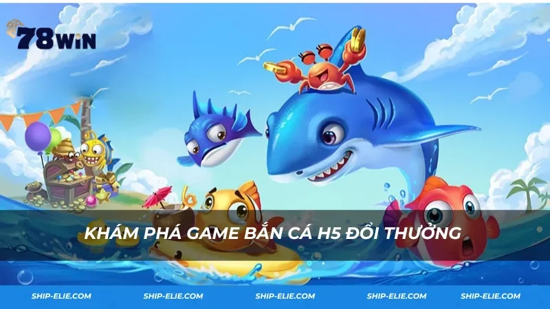 Khám phá game bắn cá H5 đổi thưởng tại 78Win